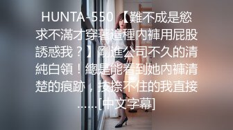 HUNTA-550 【難不成是慾求不滿才穿著這種內褲用屁股誘惑我？】剛進公司不久的清純白領！總是能看到她內褲清楚的痕跡，按捺不住的我直接……[中文字幕]