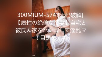 300MIUM-574 [无码破解] 【魔性の絶倫女帝妻】自宅と彼氏ん家をハシゴして淫乱マ！目黒めぐみ