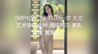 [MP4]第二场 3500一次 大三艺术学院女神 清纯乖巧 美乳翘臀 魔鬼身材