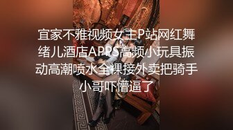 宜家不雅视频女主P站网红舞绪儿酒店APPS高频小玩具振动高潮喷水全裸接外卖把骑手小哥吓懵逼了