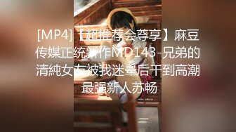 [MP4]【超推荐会尊享】麻豆传媒正统新作MD143-兄弟的清純女友被我迷晕后干到高潮 最强新人苏畅