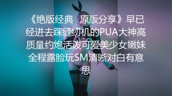 《绝版经典✿原版分享》早已经进去踩缝纫机的PUA大神高质量约炮活泼可爱美少女嫩妹全程露脸玩SM清晰对白有意思