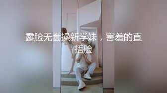 露脸无套操新学妹，害羞的直捂脸