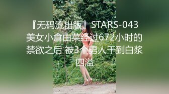 『无码流出版』STARS-043 美女小倉由菜经过672小时的禁欲之后 被3个男人干到白浆四溢