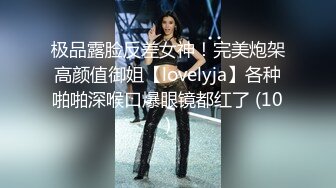 极品露脸反差女神！完美炮架高颜值御姐【lovelyja】各种啪啪深喉口爆眼镜都红了 (10)