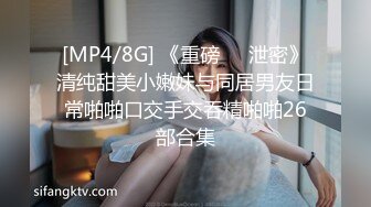 [MP4/8G] 《重磅❤️泄密》清纯甜美小嫩妹与同居男友日常啪啪口交手交吞精啪啪26部合集