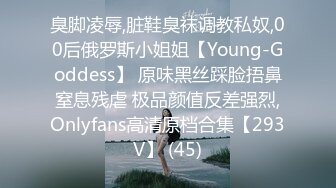 臭脚凌辱,脏鞋臭袜调教私奴,00后俄罗斯小姐姐【Young-Goddess】 原味黑丝踩脸捂鼻窒息残虐 极品颜值反差强烈,Onlyfans高清原档合集【293V】 (45)