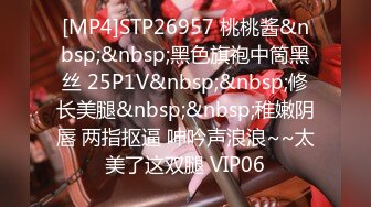 [MP4]STP26957 桃桃酱&nbsp;&nbsp;黑色旗袍中筒黑丝 25P1V&nbsp;&nbsp;修长美腿&nbsp;&nbsp;稚嫩阴唇 两指抠逼 呻吟声浪浪~~太美了这双腿 VIP06