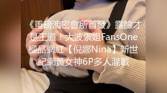 《重磅洩密會所首發》露臉才是王道！大波禦姐FansOne極品網紅【倪娜Nina】新世紀網黃女神6P多人混戰