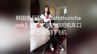 韩国极品TS『yoshithunchanok』粉奶大屌诱惑司机车口交上相互打飞机