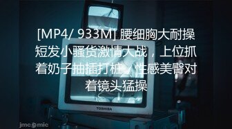 [MP4/ 933M] 腰细胸大耐操短发小骚货激情大战，上位抓着奶子抽插打桩，性感美臀对着镜头猛操