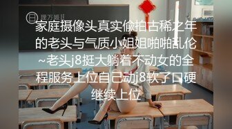 家庭摄像头真实偸拍古稀之年的老头与气质小姐姐啪啪乱伦~老头j8挺大躺着不动女的全程服务上位自己动j8软了口硬继续上位