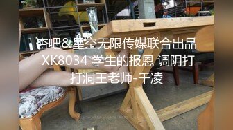 杏吧&星空无限传媒联合出品 XK8034 学生的报恩 调阴打打洞王老师-千凌