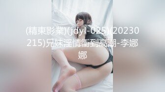 (精東影業)(jdyl-025)(20230215)兄妹淫情衝到高潮-李娜娜