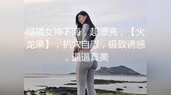 绿播女神下海，超漂亮，【火龙果】，扒穴自慰，极致诱惑，逼逼真美