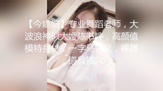 【今嬿婉】专业舞蹈老师，大波浪神似大嫂陈书婷，高颜值模特身材，一字马劈叉，裸舞，道具插穴