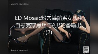 ED Mosaic粉穴舞蹈系女大生自慰完穿黑丝与4男轮番输出 (2)