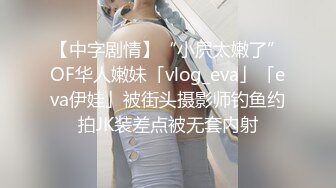 【中字剧情】“小屄太嫩了”OF华人嫩妹「vlog_eva」「eva伊娃」被街头摄影师钓鱼约拍JK装差点被无套内射