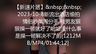 【新速片遞】&nbsp;&nbsp; 2023-10-8新流出酒店偷拍❤️情侣吵架闹分手 被男友狠狠操一顿就好了哈哈没什么事是操一顿解决不了的[1212MB/MP4/01:44:12]