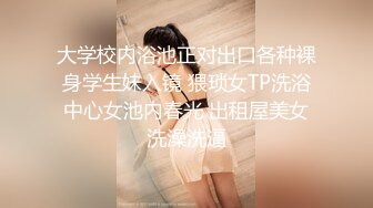 一路向西《扶贫站街女》胖表弟spa会所选妃美乳多毛女技师泡泡浴推油啪啪全套服务