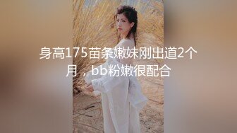 身高175苗条嫩妹刚出道2个月，bb粉嫩很配合