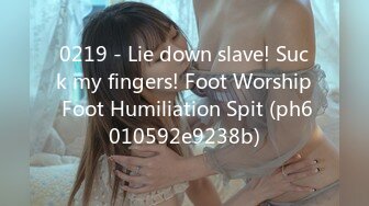 0219 - Lie down slave! Suck my fingers! Foot Worship Foot Humiliation Spit (ph6010592e9238b)