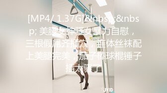 [MP4/ 1.37G]&nbsp;&nbsp; 美腿女神骚女暴力自慰，三根假屌齐插穴，连体丝袜配上美腿完美，茄子棒球棍锤子插太骚了