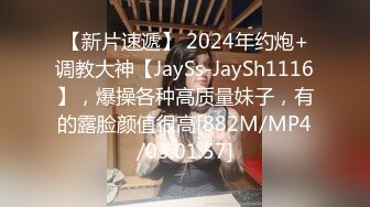 【新片速遞】 2024年约炮+调教大神【JaySs-JaySh1116】，爆操各种高质量妹子，有的露脸颜值很高[882M/MP4/03:01:57]