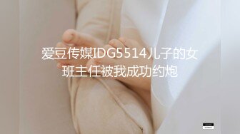 爱豆传媒IDG5514儿子的女班主任被我成功约炮