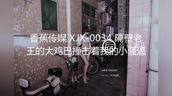 香蕉传媒 XJX-0034 隔壁老王的大鸡巴撞击着我的小骚逼