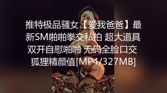 推特极品骚女【爱我爸爸】最新SM啪啪拳交私拍 超大道具双开自慰啪啪 无码全脸口交 狐狸精颜值[MP4/327MB]