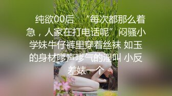 ✿ 纯欲00后✿“每次都那么着急，人家在打电话呢”闷骚小学妹牛仔裤里穿着丝袜 如玉的身材嗲声嗲气的淫叫 小反差婊一个