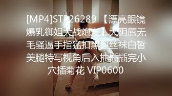 [MP4]STP26289 【漂亮眼镜爆乳御姐大战炮友】大阴唇无毛骚逼手指猛扣黑白丝袜白皙美腿特写视角后入抽插插完小穴插菊花 VIP0600