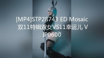 [MP4]STP28743 ED Mosaic 双11特辑双女VS11幸运儿 VIP0600