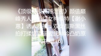 《顶级女模震撼泄密》颜值巅峰秀人网当红女神模特【谢小蒽】诱人私拍，双女互撕黑丝拍打揉奶摸逼爱抚呻吟凸奶原声挑逗 (6)