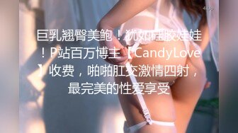 巨乳翘臀美鲍！犹如硅胶娃娃！P站百万博主【CandyLove】收费，啪啪肛交激情四射，最完美的性爱享受