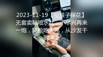 2023-11-19【瘦猴子探花】无套卖鞋喷水女，不尽兴再来一炮，骑脸吃大屌，从沙发干到床上