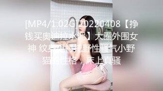 [MP4/1.02G]20220408【挣钱买奥迪拉水泥】大圈外围女神 纹身更衬托野性骚气小野猫的性格，床上真骚