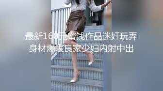 最新160元蜜饯作品迷奸玩弄身材爆表良家少妇内射中出