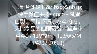 【新片速遞】&nbsp;&nbsp; 快手颜值主播- coco - 跳蛋自慰、手指抠逼，吃鸡啪啪，无比享受的四眼骚货，淫声非常淫荡 41V福利！[1.96G/MP4/02:30:13]