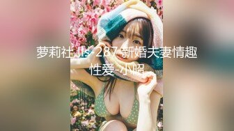 萝莉社 lls-287 新婚夫妻情趣性爱-小昭