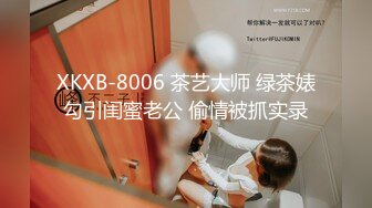 XKXB-8006 茶艺大师 绿茶婊勾引闺蜜老公 偷情被抓实录