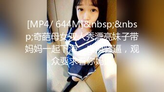 [MP4/ 644M]&nbsp;&nbsp;奇葩母女双人秀漂亮妹子带妈妈一起下海，自摸骚逼，观众要求看你妈逼