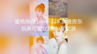 蜜桃传媒 pme-228 禽兽房东玩弄可爱女房客-吴文淇