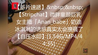 【新片速遞】&nbsp;&nbsp;【Stripchat】微胖童颜巨乳女主播「Anan_babe」奶油冰淇淋的诱惑真实太会撩骚了【自压水印】[1.54G/MP4/44:35]