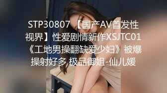 STP30807 【国产AV首发性视界】性爱剧情新作XSJTC01《工地男操翻缺爱少妇》被爆操射好多 极品御姐-仙儿媛