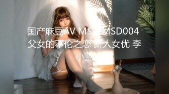 国产麻豆AV MSD MSD004 父女的不伦之恋 新人女优 李小蓝