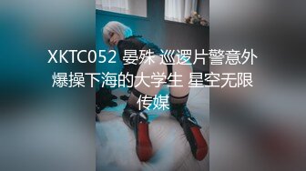 XKTC052 晏殊 巡逻片警意外爆操下海的大学生 星空无限传媒