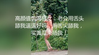 高颜值饥渴骚女：老公用舌头舔我逼逼好吗，用舌尖舔我，买黄瓜来插我！