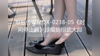 麻豆传媒MDX-0238-05《时间停止器》绿帽始祖武大郎